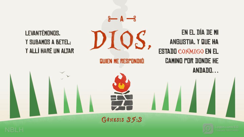 Génesis 35:3: LEVANTÉMONOS, Y SUBAMOS A BETEL; Y ALLÍ HARÉ UN ALTAR A DIOS, QUIEN ME RESPONDIÓ EN EL DÍA DE MI ANGUSTIA, Y QUE HA ESTADO CONMIGO EN EL CAMINO POR DONDE HE ANDADO…