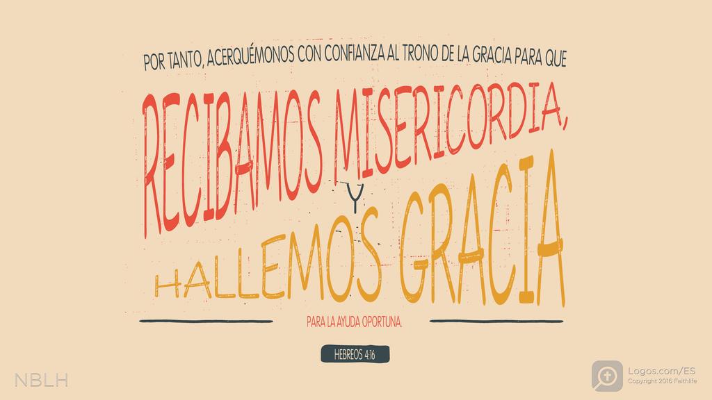 Hebreos 4:16: POR TANTO, ACERQUÉMONOS CON CONFIANZA AL TRONO DE LA GRACIA PARA QUE RECIBAMOS MISERICORDIA, Y HALLEMOS GRACIA PARA LA AYUDA OPORTUNA.