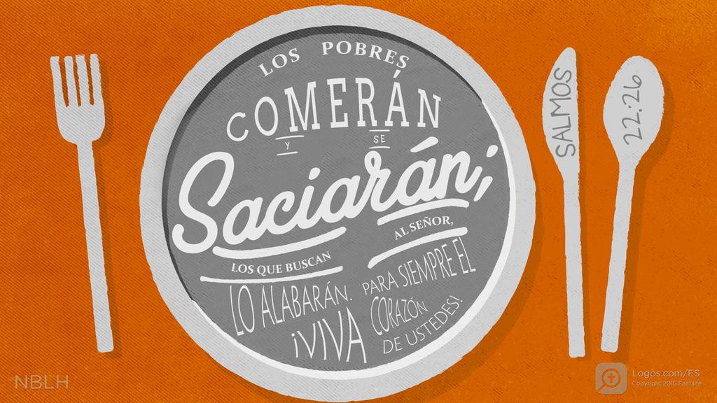Salmo 22:26: LOS POBRES COMERÁN Y SE saciarán; LOS QUE BUSCAN AL SEÑOR, LO ALABARÁN. ¡VIVA PARA SIEMPRE EL CORAZÓN DE USTEDES!