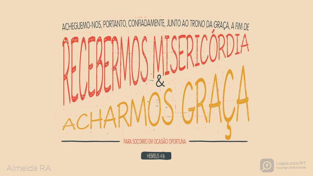 Hebreus 4.16: ACHEGUEMO-NOS, PORTANTO, CONFIADAMENTE, JUNTO AO TRONO DA GRAÇA, A FIM DE RECEBERMOS MISERICÓRDIA & ACHARMOS GRAÇA PARA SOCORRO EM OCASIÃO OPORTUNA.