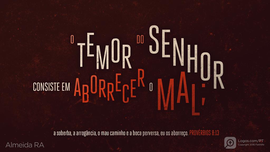 Provérbios 8.13: O TEMOR DO SENHOR CONSISTE EM ABORRECER O MAL; a soberba, a arrogância, o mau caminho e a boca perversa, eu os aborreço.