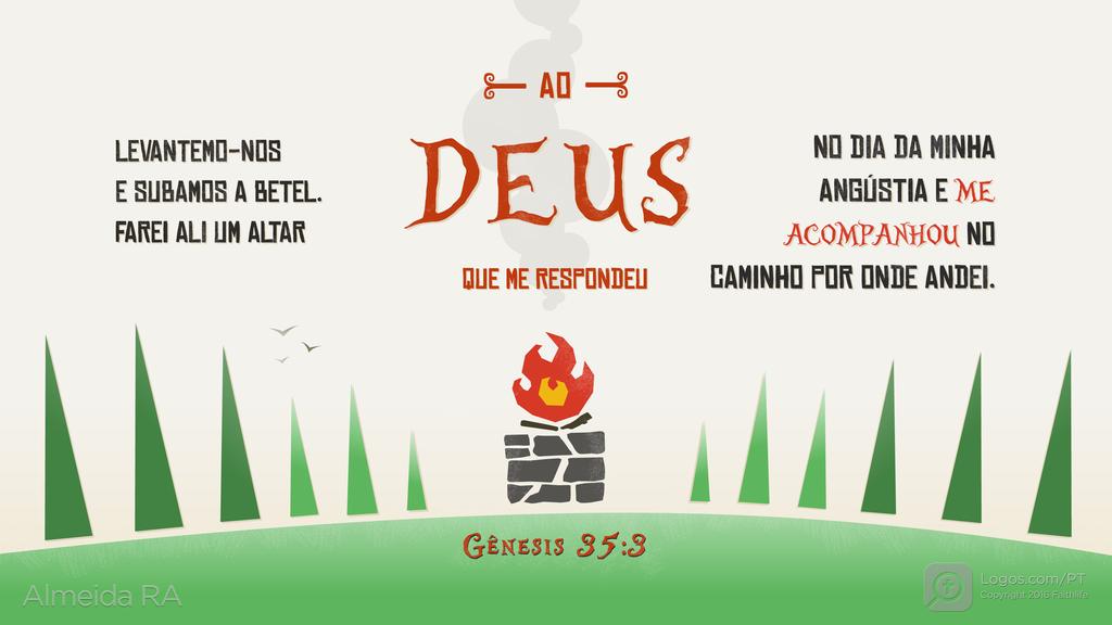 Gênesis 35.3: LEVANTEMO-NOS E SUBAMOS A BETEL. FAREI ALI UM ALTAR AO DEUS QUE ME RESPONDEU NO DIA DA MINHA ANGÚSTIA E ME ACOMPANHOU NO CAMINHO POR ONDE ANDEI.