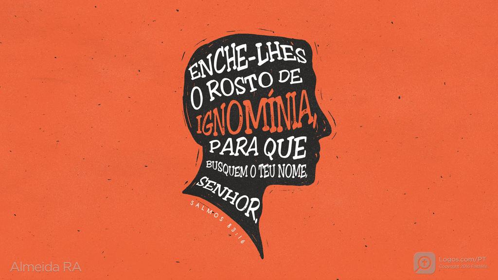 Salmo 83.16: ENCHE-LHES O ROSTO DE IGNOMÍNIA, PARA QUE BUSQUEM O TEU NOME, SENHOR.