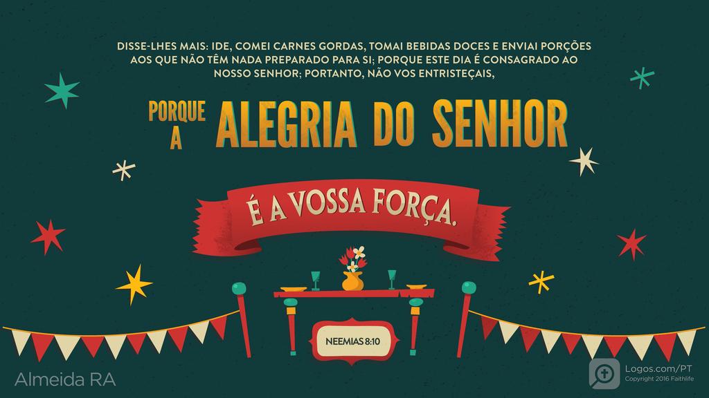 Neemias 8.10: DISSE-LHES MAIS: IDE, COMEI CARNES GORDAS, TOMAI BEBIDAS DOCES E ENVIAI PORÇÕES AOS QUE NÃO TÊM NADA PREPARADO PARA SI; PORQUE ESTE DIA É CONSAGRADO AO NOSSO SENHOR; PORTANTO, NÃO VOS ENTRISTEÇAIS, PORQUE A ALEGRIA DO SENHOR É A VOSSA FORÇA.
