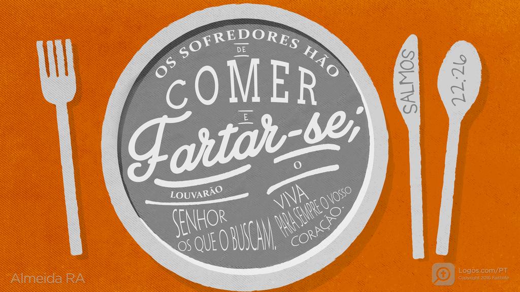 Salmo 22.26: OS SOFREDORES HÃO DE COMER E fartar-se; LOUVARÃO o SENHOR OS QUE O BUSCAM. VIVA PARA SEMPRE O VOSSO CORAÇÃO.