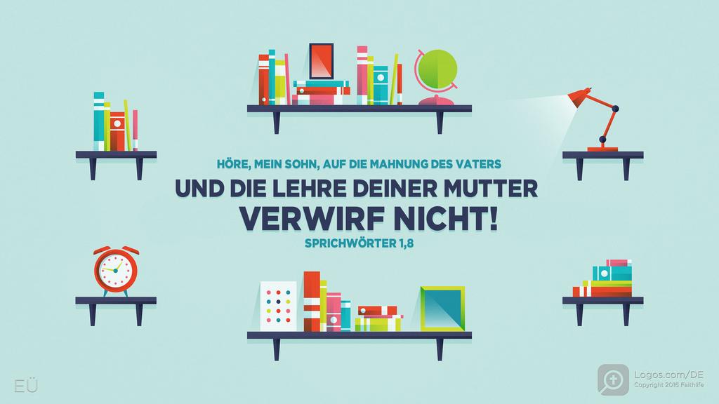 Sprüche 1,8: HÖRE, MEIN SOHN, AUF DIE MAHNUNG DES VATERS UND DIE LEHRE DEINER MUTTER VERWIRF NICHT!