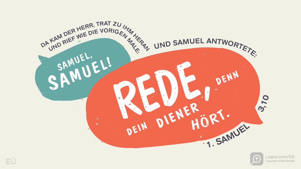 1. Samuel 3,10: DA KAM DER HERR, TRAT ZU IHM HERAN UND RIEF WIE DIE VORIGEN MALE: SAMUEL, SAMUEL! UND SAMUEL ANTWORTETE: REDE, DENN DEIN DIENER HÖRT.