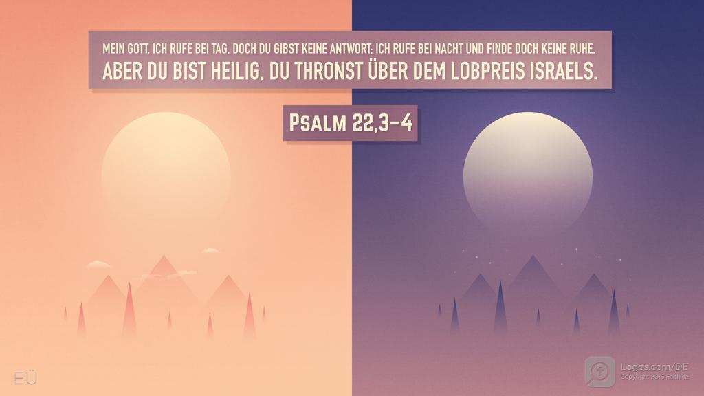 Psalm 22,2–3: MEIN GOTT, ICH RUFE BEI TAG, DOCH DU GIBST KEINE ANTWORT; ICH RUFE BEI NACHT UND FINDE DOCH KEINE RUHE. ABER DU BIST HEILIG, DU THRONST ÜBER DEM LOBPREIS ISRAELS.