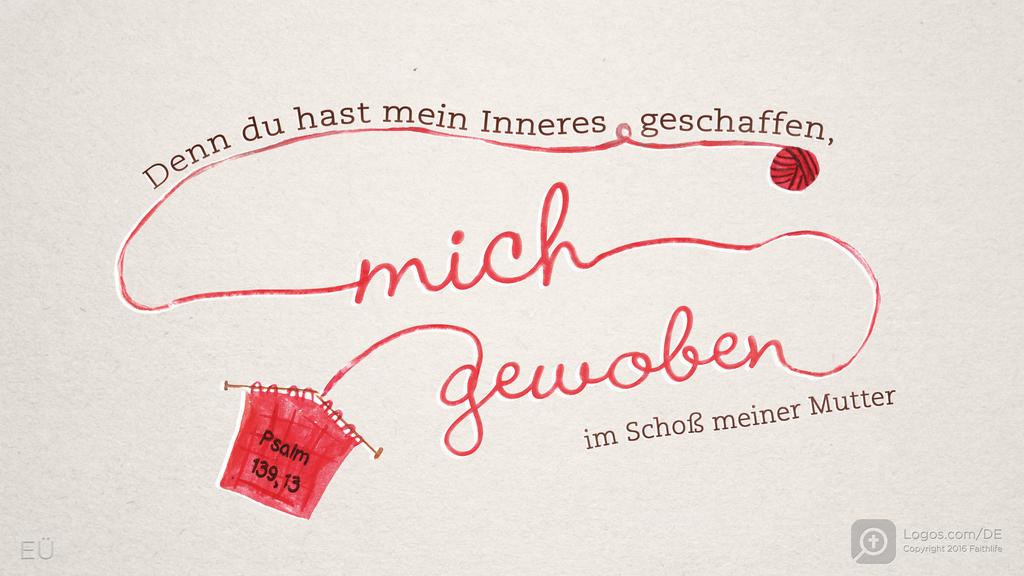 Psalm 139,13: Denn du hast mein Inneres geschaffen, mich gewoben im Schoß meiner Mutter