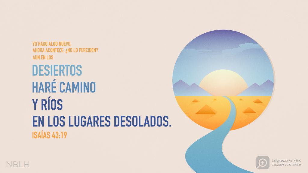 Isaías 43:19: YO HAGO ALGO NUEVO, AHORA ACONTECE; ¿NO LO PERCIBEN? AUN EN LOS DESIERTOS HARÉ CAMINO Y RÍOS EN LOS LUGARES DESOLADOS.