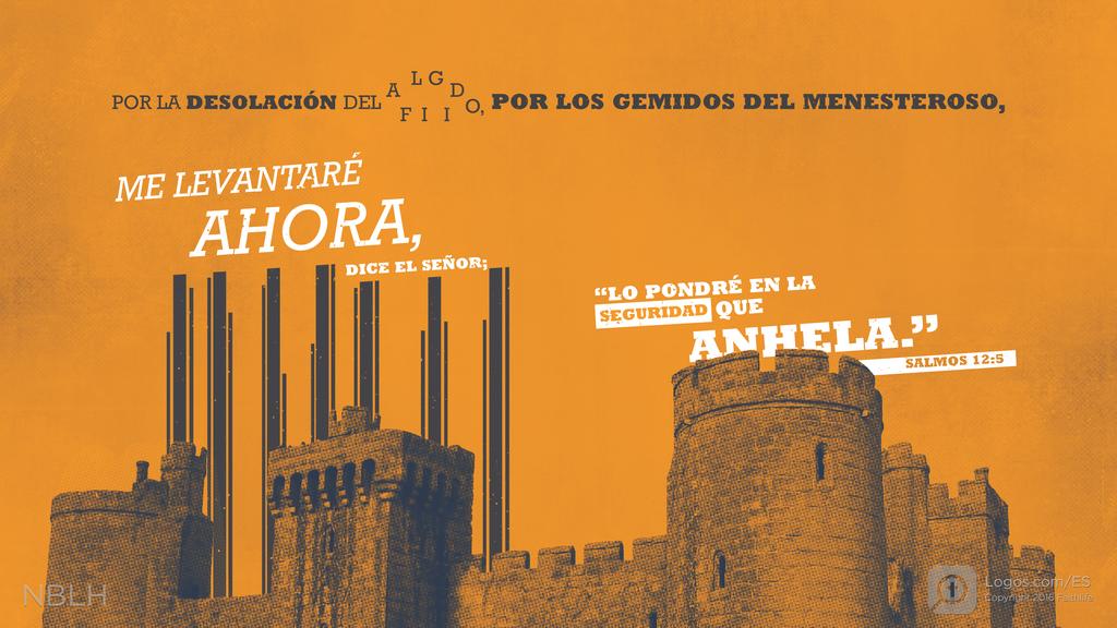 Salmo 12:5: POR LA DESOLACIÓN DEL AFLIGIDO, POR LOS GEMIDOS DEL MENESTEROSO, ME LEVANTARÉ AHORA, DICE EL SEÑOR; “LO PONDRÉ EN LA SEGURIDAD QUE ANHELA.”