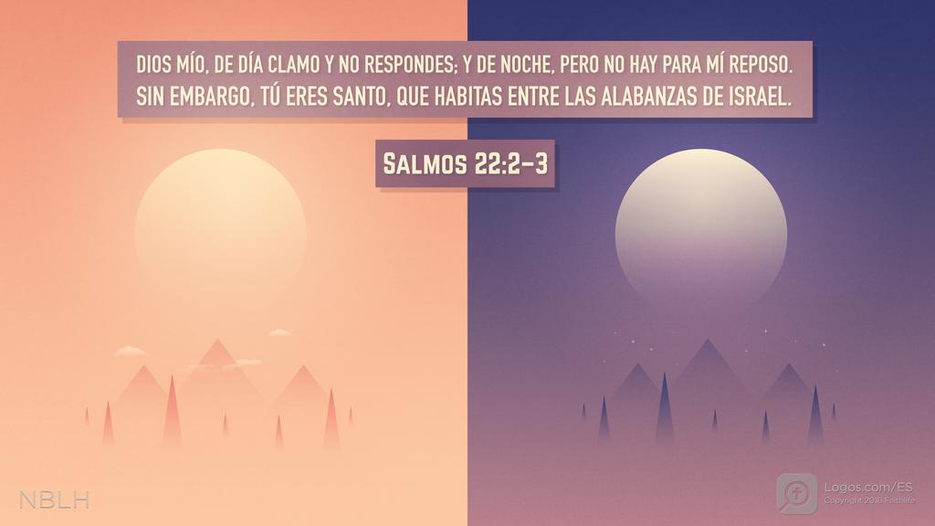 Salmo 22:2–3: DIOS MÍO, DE DÍA CLAMO Y NO RESPONDES; Y DE NOCHE, PERO NO HAY PARA MÍ REPOSO. SIN EMBARGO, TÚ ERES SANTO, QUE HABITAS ENTRE LAS ALABANZAS DE ISRAEL.