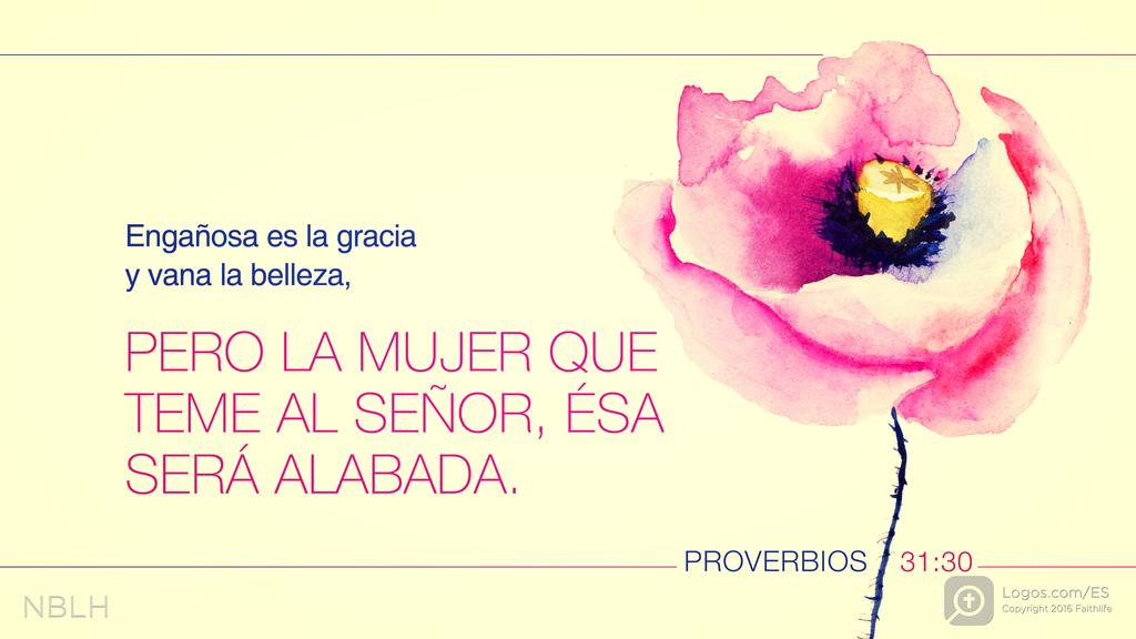 Proverbios 31:30: Engañosa es la gracia y vana la belleza, PERO LA MUJER QUE TEME AL SEÑOR, ÉSA SERÁ ALABADA.
