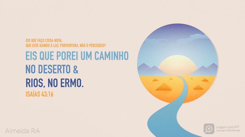 Isaías 43.19: EIS QUE FAÇO COISA NOVA, QUE ESTÁ SAINDO À LUZ; PORVENTURA, NÃO O PERCEBEIS? EIS QUE POREI UM CAMINHO NO DESERTO & RIOS, NO ERMO.