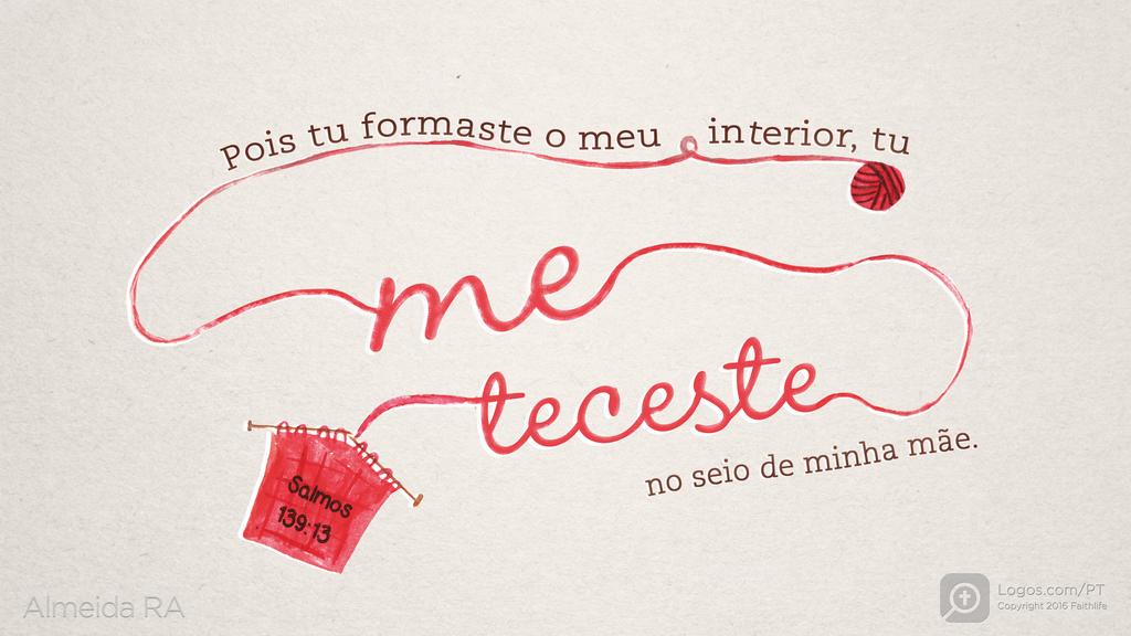 Salmo 139.13: Pois tu formaste o meu interior, tu me teceste no seio de minha mãe.