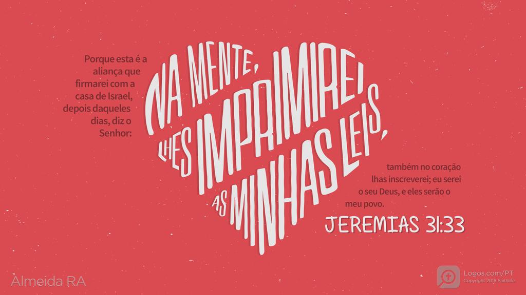 Jeremias 31.33: Porque esta é a aliança que firmarei com a casa de Israel, depois daqueles dias, diz o Senhor: NA MENTE, LHES IMPRIMIREI AS MINHAS LEIS, também no coração lhas inscreverei; eu serei o seu Deus, e eles serão o meu povo.