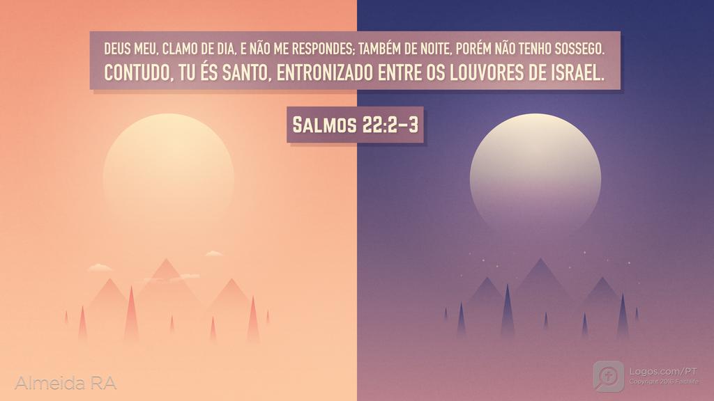 Salmo 22.2–3: DEUS MEU, CLAMO DE DIA, E NÃO ME RESPONDES; TAMBÉM DE NOITE, PORÉM NÃO TENHO SOSSEGO. CONTUDO, TU ÉS SANTO, ENTRONIZADO ENTRE OS LOUVORES DE ISRAEL.