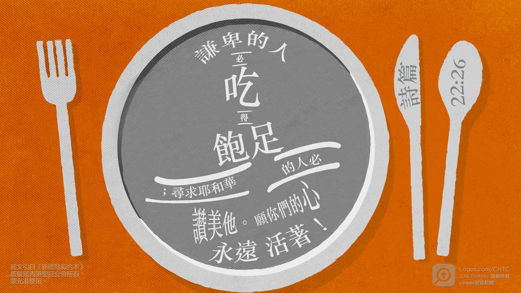 詩篇 22：26: 謙卑的人必吃得飽足；尋求耶和華的人必讚美他。願你們的心永遠活著！