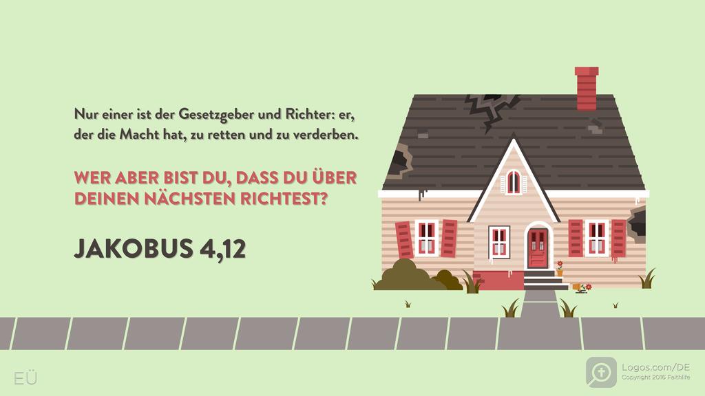 Jakobus 4,12: Nur einer ist der Gesetzgeber und Richter: er, der die Macht hat, zu retten und zu verderben. WER ABER BIST DU, DASS DU ÜBER DEINEN NÄCHSTEN RICHTEST?