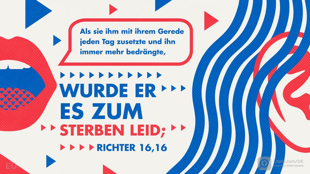 Richter 16,16: Als sie ihm mit ihrem Gerede jeden Tag zusetzte und ihn immer mehr bedrängte, WURDE ER ES ZUM STERBEN LEID;