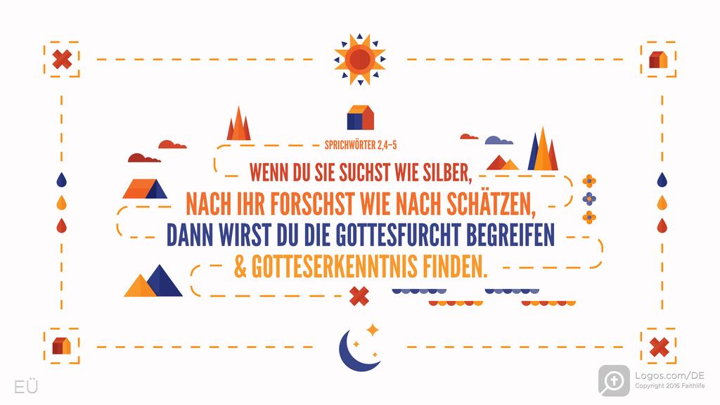 Sprüche 2,4–5: WENN DU SIE SUCHST WIE SILBER, NACH IHR FORSCHST WIE NACH SCHÄTZEN, DANN WIRST DU DIE GOTTESFURCHT BEGREIFEN & GOTTESERKENNTNIS FINDEN.