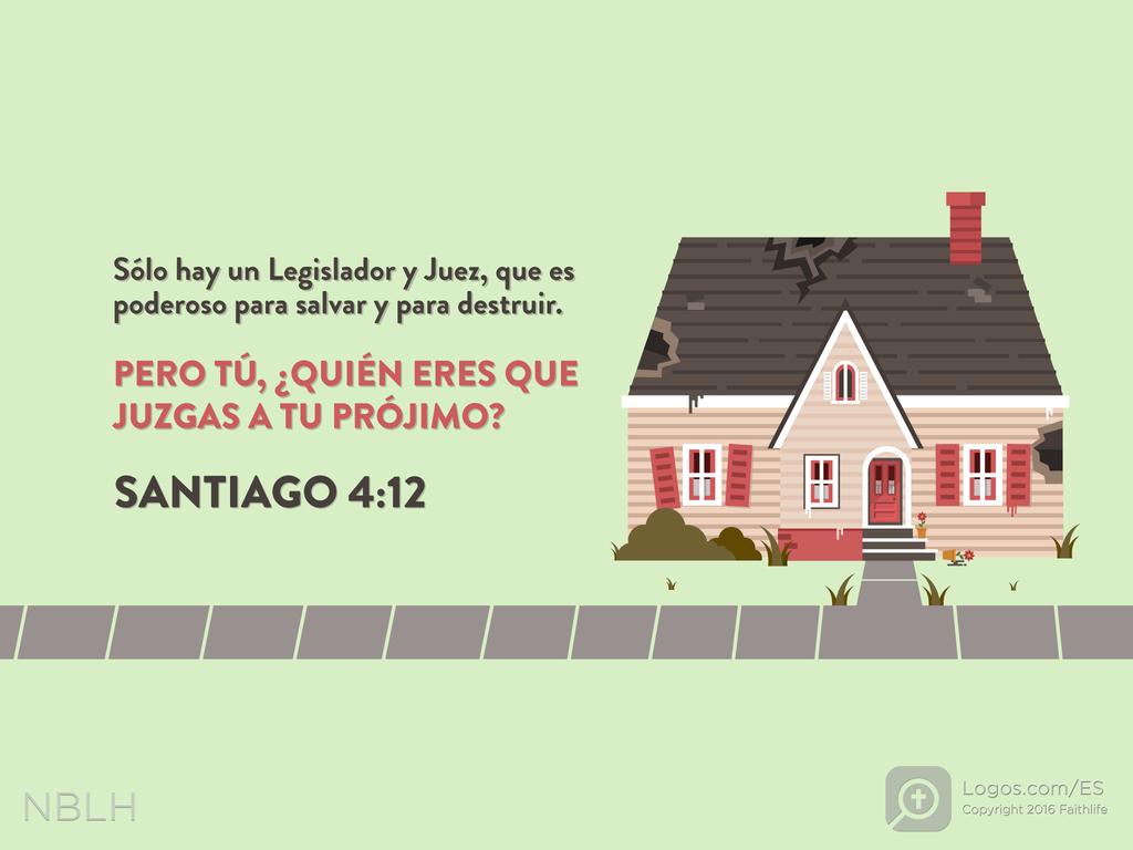 Sólo hay un Legislador y Juez, que es poderoso para salvar y para destruir. PERO TÚ, ¿QUIÉN ERES QUE JUZGAS A TU PRÓJIMO?