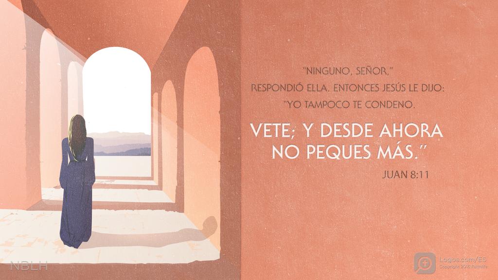 Juan 8:11: “NINGUNO, SEÑOR,” RESPONDIÓ ELLA. ENTONCES JESÚS LE DIJO: “YO TAMPOCO TE CONDENO. VETE; Y DESDE AHORA NO PEQUES MÁS.”