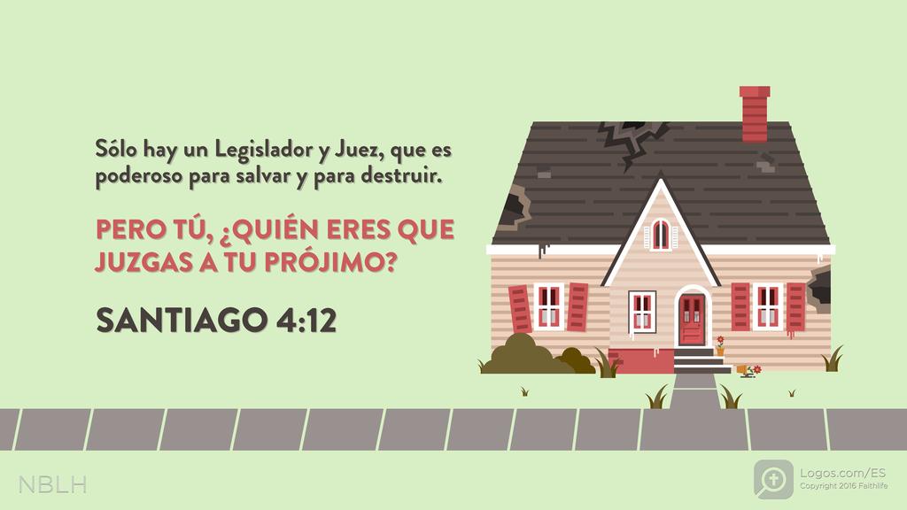 Santiago 4:12: Sólo hay un Legislador y Juez, que es poderoso para salvar y para destruir. PERO TÚ, ¿QUIÉN ERES QUE JUZGAS A TU PRÓJIMO?