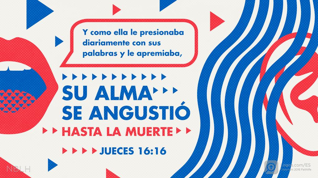 Jueces 16:16: Y como ella le presionaba diariamente con sus palabras y le apremiaba, SU ALMA SE ANGUSTIÓ HASTA LA MUERTE