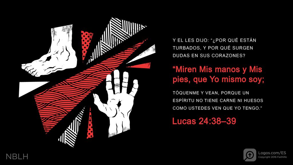 Lucas 24:38–39: Y EL LES DIJO: “¿POR QUÉ ESTÁN TURBADOS, Y POR QUÉ SURGEN DUDAS EN SUS CORAZONES? “Miren Mis manos y Mis pies, que Yo mismo soy; TÓQUENME Y VEAN, PORQUE UN ESPÍRITU NO TIENE CARNE NI HUESOS COMO USTEDES VEN QUE YO TENGO.”