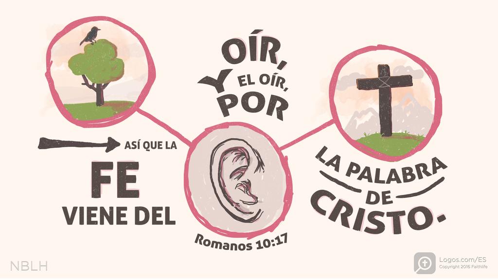 Romanos 10:17: ASÍ QUE LA FE VIENE DEL OÍR, Y EL OÍR, POR LA PALABRA DE CRISTO.