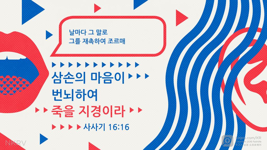 사사기 16:16: 날마다 그 말로 그를 재촉하여 조르매 삼손의 마음이 번뇌하여 죽을 지경이라