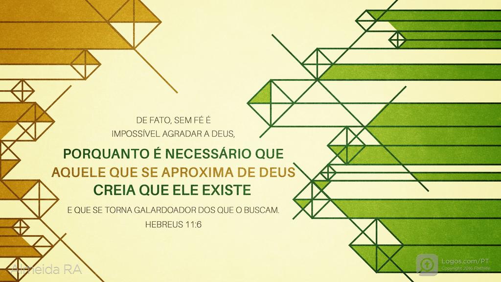 Hebreus 11.6: DE FATO, SEM FÉ É IMPOSSÍVEL AGRADAR A DEUS, PORQUANTO É NECESSÁRIO QUE AQUELE QUE SE APROXIMA DE DEUS CREIA QUE ELE EXISTE E QUE SE TORNA GALARDOADOR DOS QUE O BUSCAM.