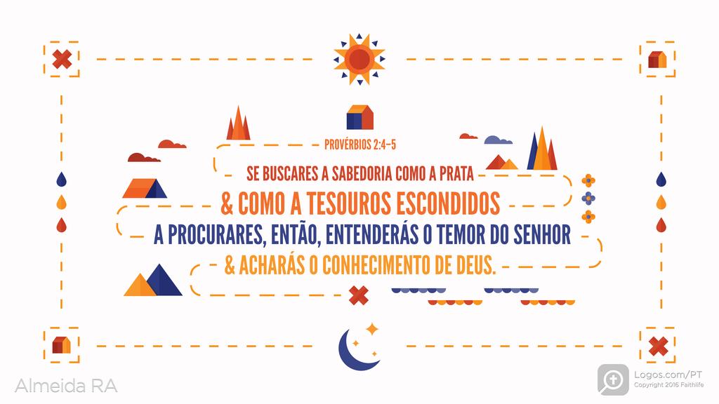 Provérbios 2.4–5: SE BUSCARES A SABEDORIA COMO A PRATA & COMO A TESOUROS ESCONDIDOS A PROCURARES, ENTÃO, ENTENDERÁS O TEMOR DO SENHOR & ACHARÁS O CONHECIMENTO DE DEUS.