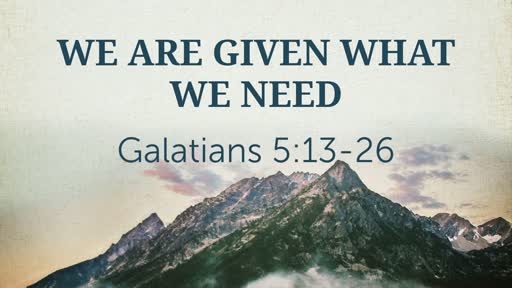 We are given what we need     Gal 5:13-26