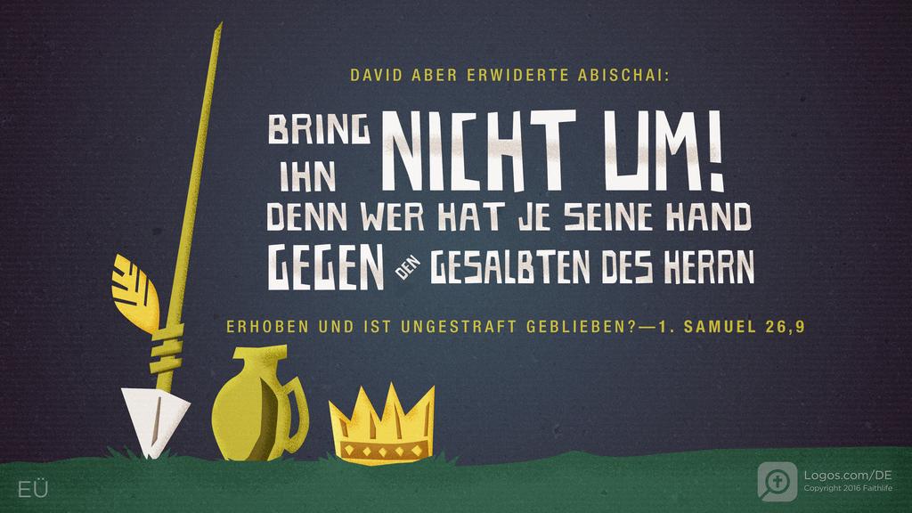 1. Samuel 26,9: DAVID ABER ERWIDERTE ABISCHAI: BRING IHN NICHT UM! DENN WER HAT JE SEINE HAND GEGEN DEN GESALBTEN DES HERRN ERHOBEN UND IST UNGESTRAFT GEBLIEBEN?