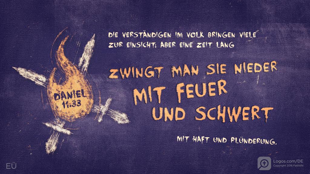 Daniel 11,33: DIE VERSTÄNDIGEN IM VOLK BRINGEN VIELE ZUR EINSICHT; ABER EINE ZEIT LANG ZWINGT MAN SIE NIEDER MIT FEUER UND SCHWERT MIT HAFT UND PLÜNDERUNG.
