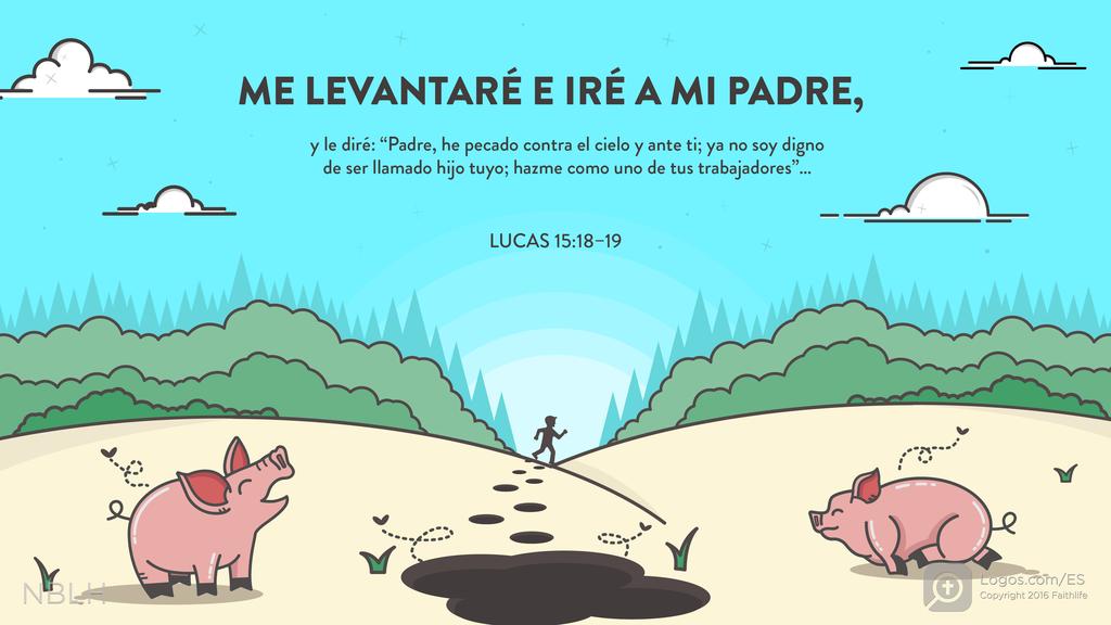Lucas 15:18–19: ME LEVANTARÉ E IRÉ A MI PADRE, y le diré: “Padre, he pecado contra el cielo y ante ti; ya no soy digno de ser llamado hijo tuyo; hazme como uno de tus trabajadores”…