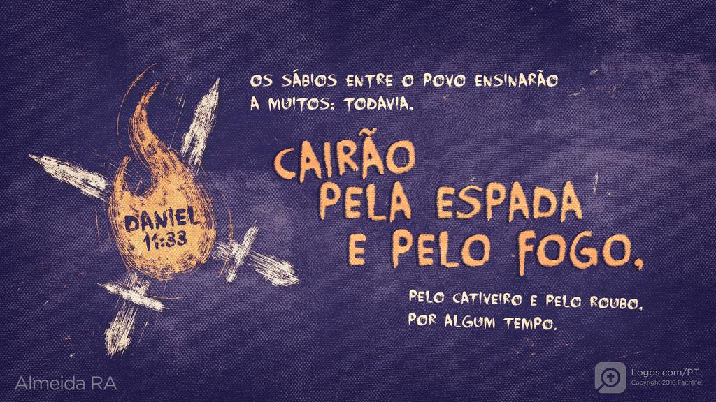 Daniel 11.33: OS SÁBIOS ENTRE O POVO ENSINARÃO A MUITOS; TODAVIA, CAIRÃO PELA ESPADA E PELO FOGO, PELO CATIVEIRO E PELO ROUBO, POR ALGUM TEMPO.