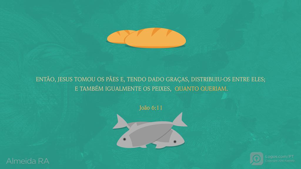 João 6.11: ENTÃO, JESUS TOMOU OS PÃES E, TENDO DADO GRAÇAS, DISTRIBUIU-OS ENTRE ELES; E TAMBÉM IGUALMENTE OS PEIXES, QUANTO QUERIAM.