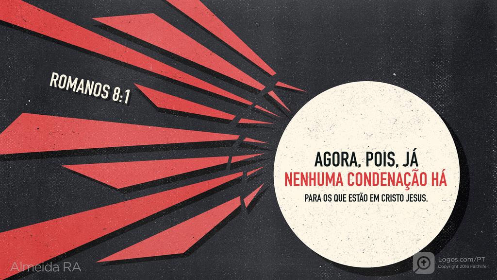 Romanos 8.1: AGORA, POIS, JÁ NENHUMA CONDENAÇÃO HÁ PARA OS QUE ESTÃO EM CRISTO JESUS.