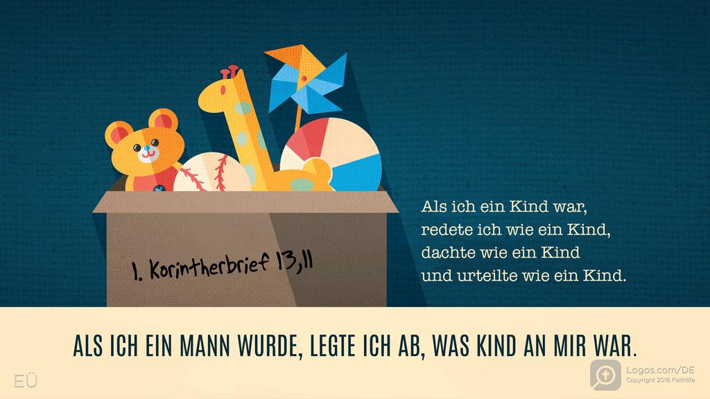 1. Korinther 13,11: Als ich ein Kind war, redete ich wie ein Kind, dachte wie ein Kind und urteilte wie ein Kind. ALS ICH EIN MANN WURDE, LEGTE ICH AB, WAS KIND AN MIR WAR.