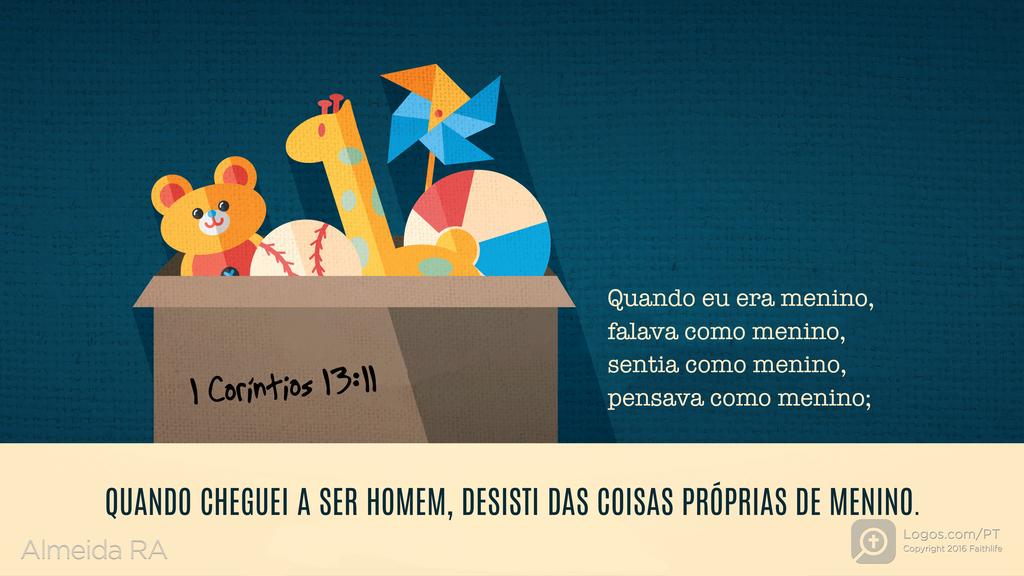 1Coríntios 13.11: Quando eu era menino, falava como menino, sentia como menino, pensava como menino; QUANDO CHEGUEI A SER HOMEM, DESISTI DAS COISAS PRÓPRIAS DE MENINO.