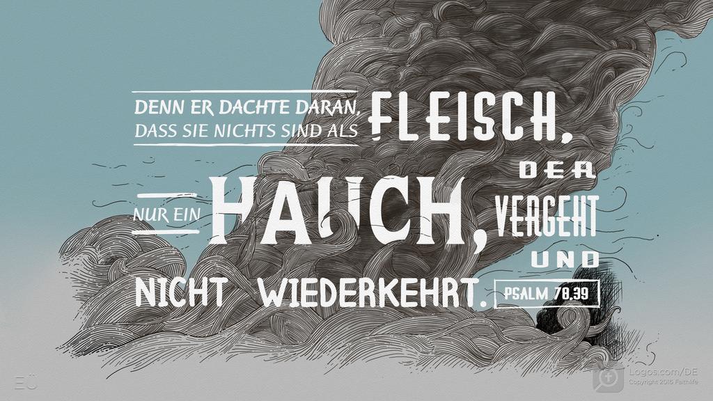 Psalm 78,39: DENN ER DACHTE DARAN, DASS SIE NICHTS SIND ALS FLEISCHT, NUR EIN HAUCH, DER VERGEHT UND NICHT WIEDERKEHRT.