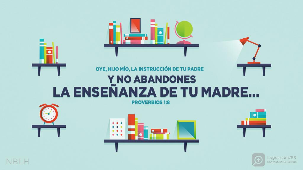 Proverbios 1:8: OYE, HIJO MÍO, LA INSTRUCCIÓN DE TU PADRE Y NO ABANDONES LA ENSEÑANZA DE TU MADRE..