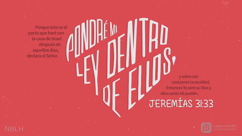Jeremías 31:33: Porque éste es el pacto que haré con la casa de Israel después de aquellos días,” declara el Señor. PONDRÉ MI LEY DENTRO DE ELLOS, y sobre sus corazones la escribiré. Entonces Yo seré su Dios y ellos serán Mi pueblo.