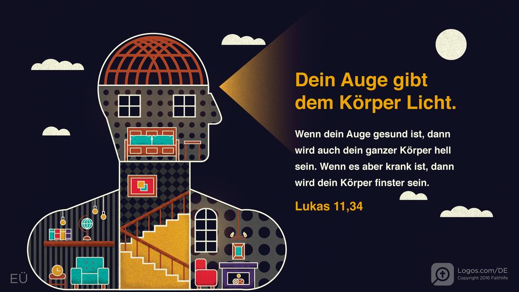 Lukas 11,34: Dein Auge gibt dem Körper Licht. Wenn dein Auge gesund ist, dann wird auch dein ganzer Körper hell sein. Wenn es aber krank ist, dann wird dein Körper finster sein.