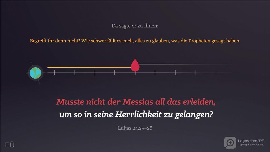 Lukas 24,25–26: Da sagte er zu ihnen: Begreift ihr denn nicht? Wie schwer fällt es euch, alles zu glauben, was die Propheten gesagt haben. Musste nicht der Messias all das erleiden, um so in seine Herrlichkeit zu gelangen?