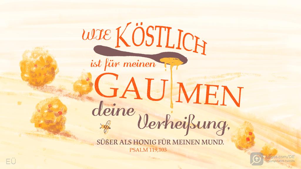 Psalm 119,103: WIE KÖSTLICH ist für meinen GAUMEN deine Verheißung, SÜßER ALS HONIG FÜR MEINEN MUND.