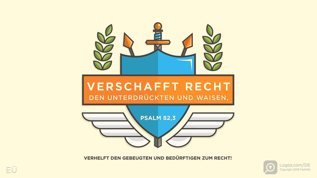 Psalm 82,3: VERSCHAFFT RECHT DEN UNTERDRÜCKTEN UND WAISEN, VERHELFT DEN GEBEUGTEN UND BEDÜRFTIGEN ZUM RECHT!
